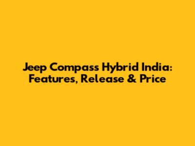 Jeep Compass Hybrid India: Features, Release & Price