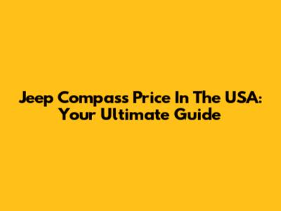 Jeep Compass Price In The USA: Your Ultimate Guide