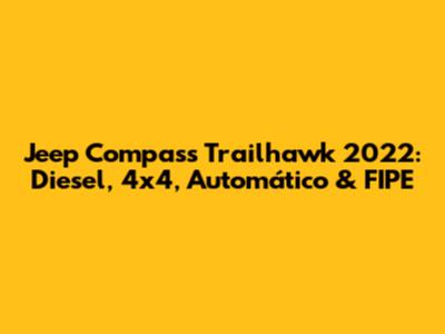 Jeep Compass Trailhawk 2022: Diesel, 4x4, Automático & FIPE