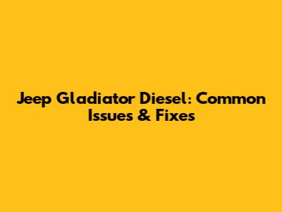 Jeep Gladiator Diesel: Common Issues & Fixes