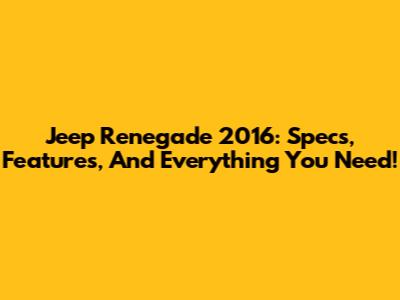 Jeep Renegade 2016: Specs, Features, And Everything You Need!