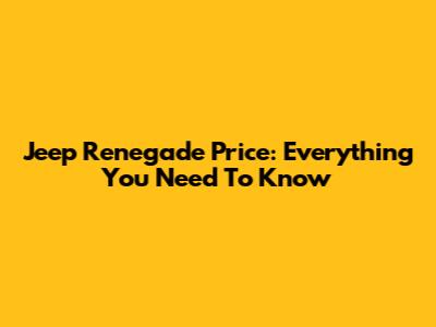 Jeep Renegade Price: Everything You Need To Know