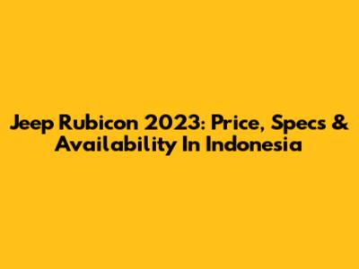Jeep Rubicon 2023: Price, Specs & Availability In Indonesia