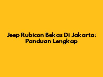Jeep Rubicon Bekas Di Jakarta: Panduan Lengkap