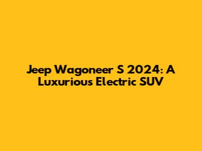 Jeep Wagoneer S 2024: A Luxurious Electric SUV