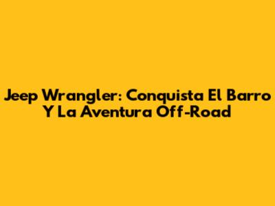 Jeep Wrangler: Conquista El Barro Y La Aventura Off-Road