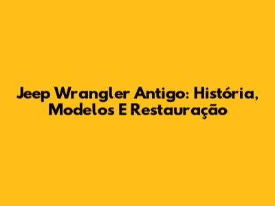 Jeep Wrangler Antigo: História, Modelos E Restauração