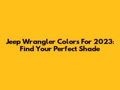 Jeep Wrangler Colors For 2023: Find Your Perfect Shade