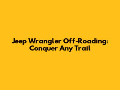 Jeep Wrangler Off-Roading: Conquer Any Trail