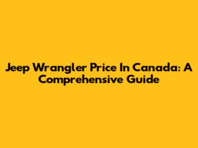 Jeep Wrangler Price In Canada: A Comprehensive Guide