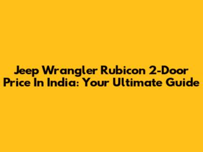 Jeep Wrangler Rubicon 2-Door Price In India: Your Ultimate Guide