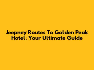 Jeepney Routes To Golden Peak Hotel: Your Ultimate Guide