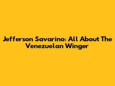 Jefferson Savarino: All About The Venezuelan Winger