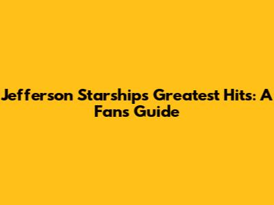 Jefferson Starship's Greatest Hits: A Fan's Guide