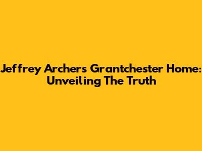 Jeffrey Archer's Grantchester Home: Unveiling The Truth