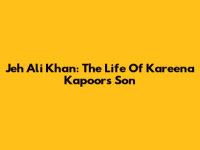 Jeh Ali Khan: The Life Of Kareena Kapoor's Son