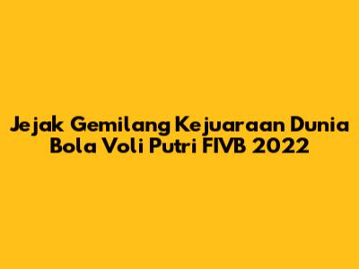 Jejak Gemilang Kejuaraan Dunia Bola Voli Putri FIVB 2022