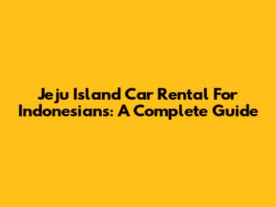 Jeju Island Car Rental For Indonesians: A Complete Guide