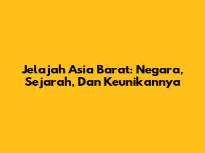 Jelajah Asia Barat: Negara, Sejarah, Dan Keunikannya