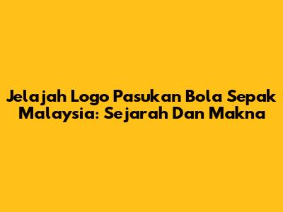 Jelajah Logo Pasukan Bola Sepak Malaysia: Sejarah Dan Makna