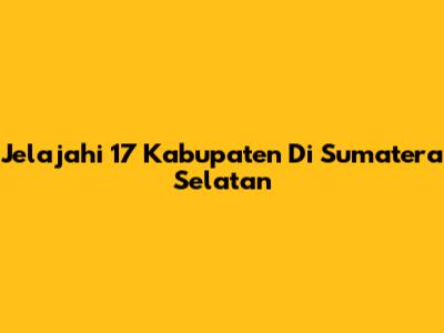 Jelajahi 17 Kabupaten Di Sumatera Selatan
