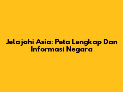 Jelajahi Asia: Peta Lengkap Dan Informasi Negara