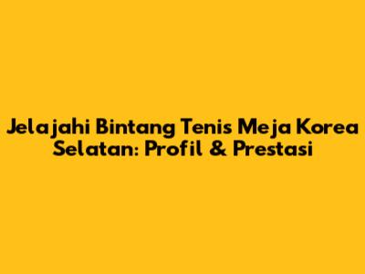 Jelajahi Bintang Tenis Meja Korea Selatan: Profil & Prestasi