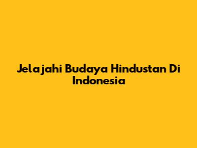 Jelajahi Budaya Hindustan Di Indonesia