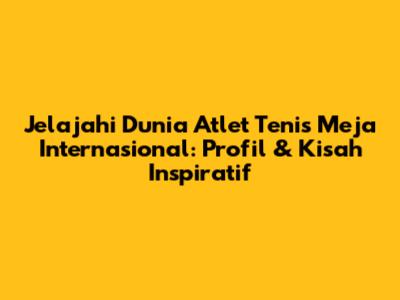 Jelajahi Dunia Atlet Tenis Meja Internasional: Profil & Kisah Inspiratif