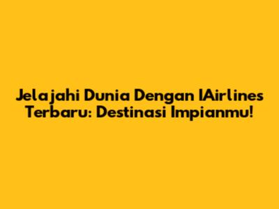 Jelajahi Dunia Dengan IAirlines Terbaru: Destinasi Impianmu!