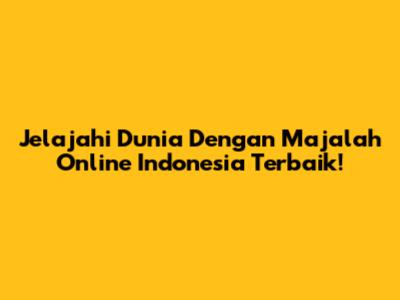 Jelajahi Dunia Dengan Majalah Online Indonesia Terbaik!
