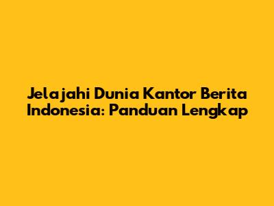 Jelajahi Dunia Kantor Berita Indonesia: Panduan Lengkap