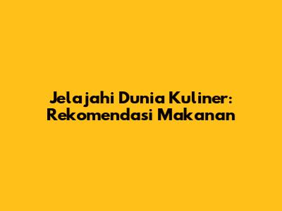 Jelajahi Dunia Kuliner: Rekomendasi Makanan