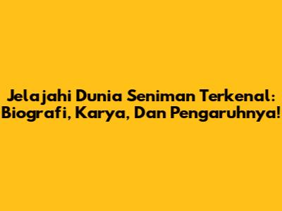 Jelajahi Dunia Seniman Terkenal: Biografi, Karya, Dan Pengaruhnya!