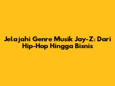 Jelajahi Genre Musik Jay-Z: Dari Hip-Hop Hingga Bisnis