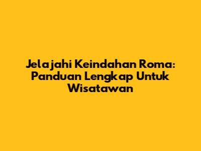 Jelajahi Keindahan Roma: Panduan Lengkap Untuk Wisatawan