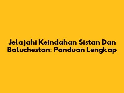 Jelajahi Keindahan Sistan Dan Baluchestan: Panduan Lengkap
