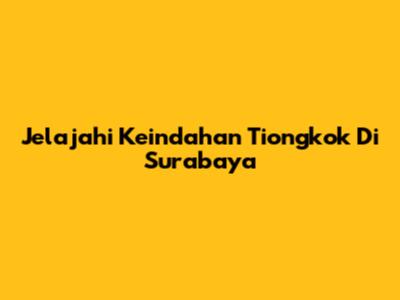 Jelajahi Keindahan Tiongkok Di Surabaya