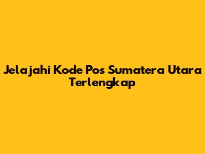 Jelajahi Kode Pos Sumatera Utara Terlengkap