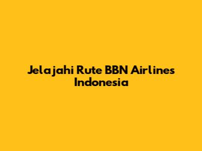 Jelajahi Rute BBN Airlines Indonesia