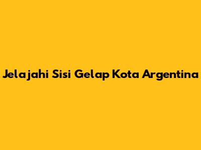 Jelajahi Sisi Gelap Kota Argentina