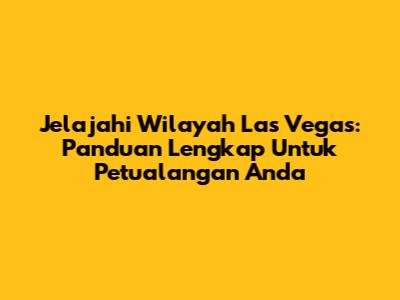 Jelajahi Wilayah Las Vegas: Panduan Lengkap Untuk Petualangan Anda