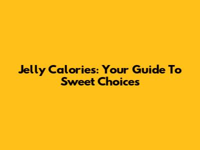 Jelly Calories: Your Guide To Sweet Choices