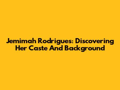 Jemimah Rodrigues: Discovering Her Caste And Background