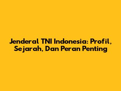 Jenderal TNI Indonesia: Profil, Sejarah, Dan Peran Penting