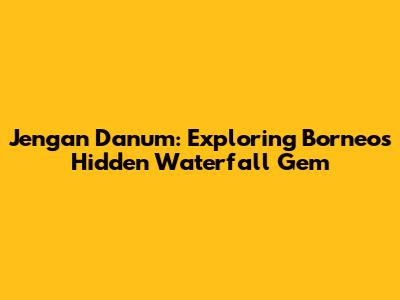 Jengan Danum: Exploring Borneo's Hidden Waterfall Gem