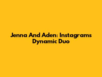 Jenna And Aden: Instagram's Dynamic Duo
