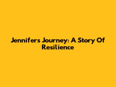 Jennifer's Journey: A Story Of Resilience