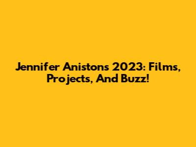 Jennifer Aniston's 2023: Films, Projects, And Buzz!