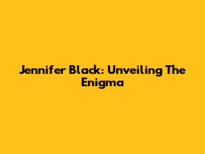 Jennifer Black: Unveiling The Enigma